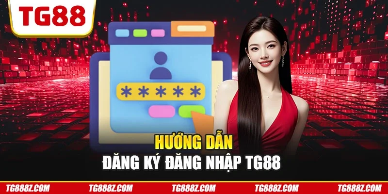 Hướng dẫn đăng ký đăng nhập TG88 