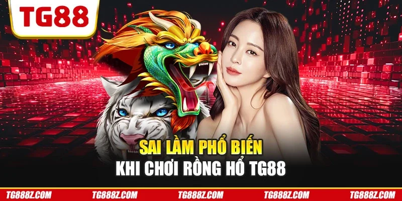 Sai lầm phổ biến khi chơi Rồng Hổ TG88